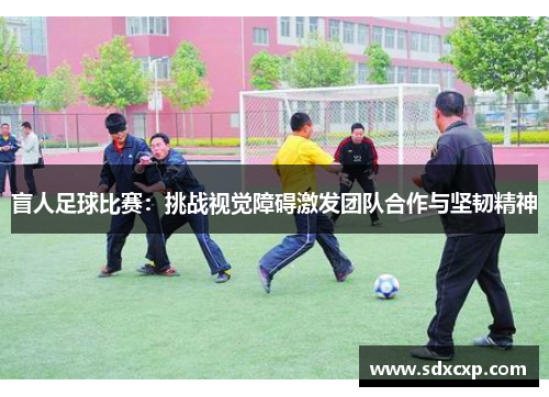 盲人足球比赛：挑战视觉障碍激发团队合作与坚韧精神